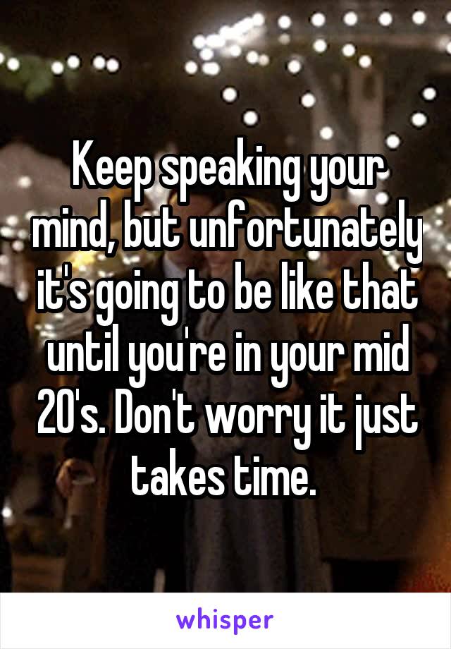 Keep speaking your mind, but unfortunately it's going to be like that until you're in your mid 20's. Don't worry it just takes time. 