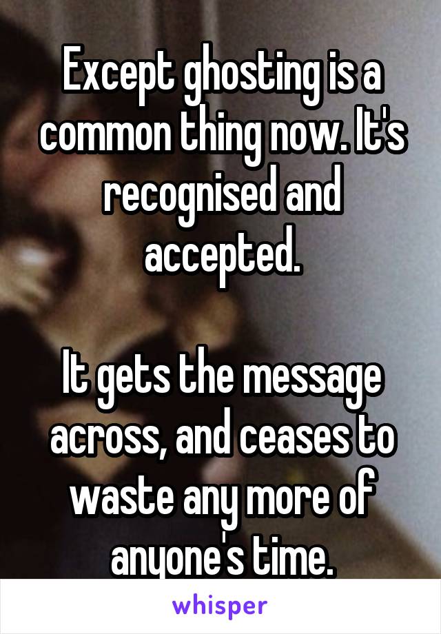 Except ghosting is a common thing now. It's recognised and accepted.

It gets the message across, and ceases to waste any more of anyone's time.