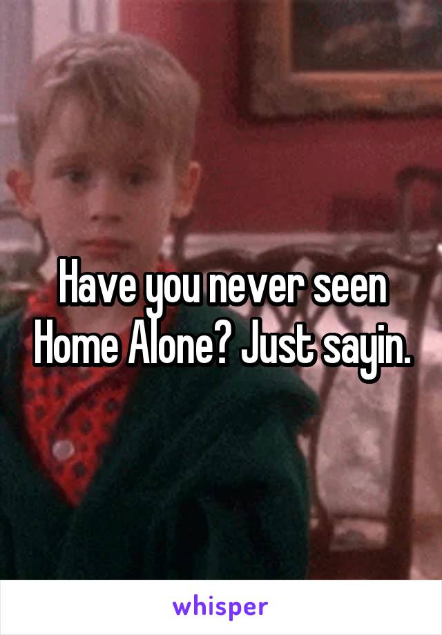 Have you never seen Home Alone? Just sayin.