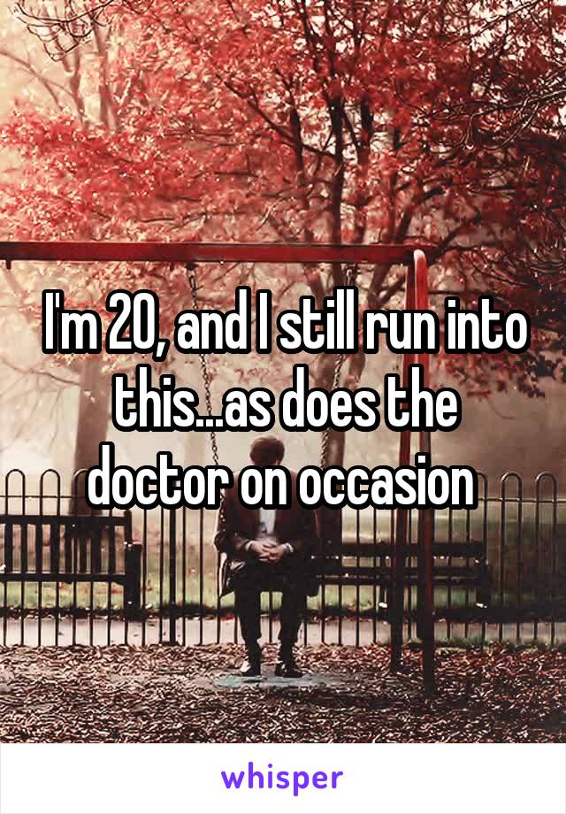 I'm 20, and I still run into this...as does the doctor on occasion 