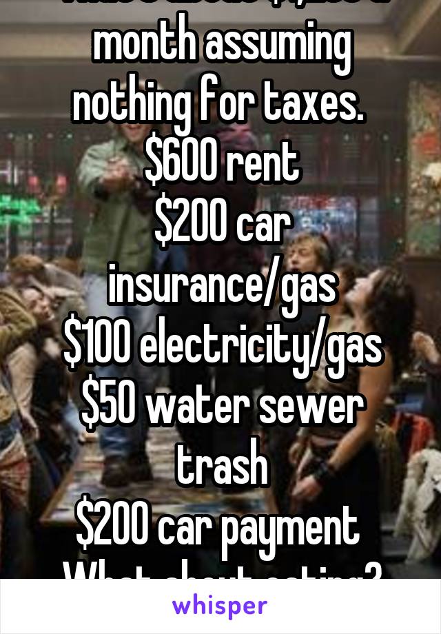 That's about $1,250 a month assuming nothing for taxes. 
$600 rent
$200 car insurance/gas
$100 electricity/gas
$50 water sewer trash
$200 car payment 
What about eating? Clothing? Medical bills?