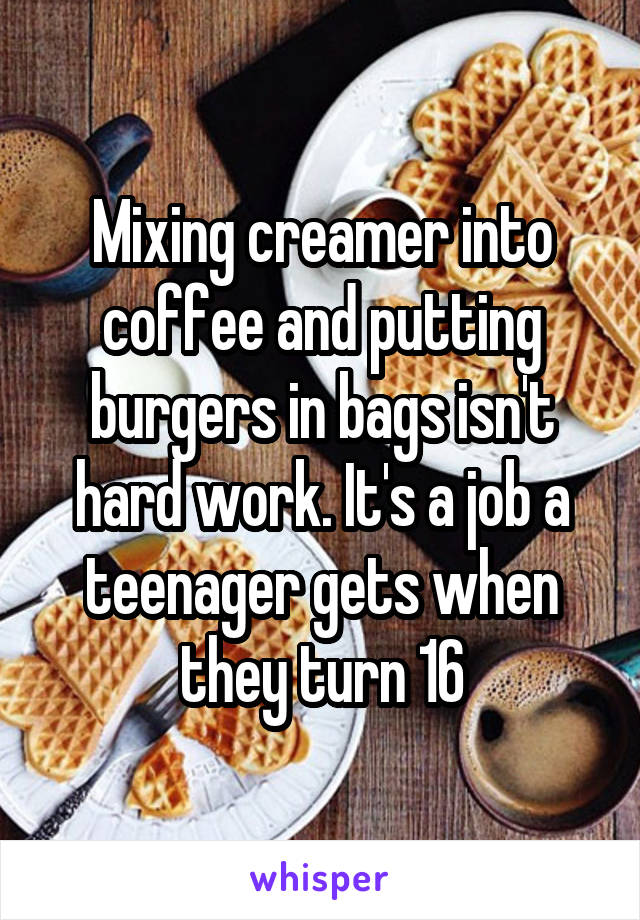 Mixing creamer into coffee and putting burgers in bags isn't hard work. It's a job a teenager gets when they turn 16