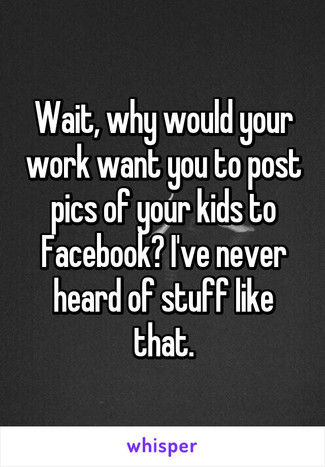 Wait, why would your work want you to post pics of your kids to Facebook? I've never heard of stuff like that.