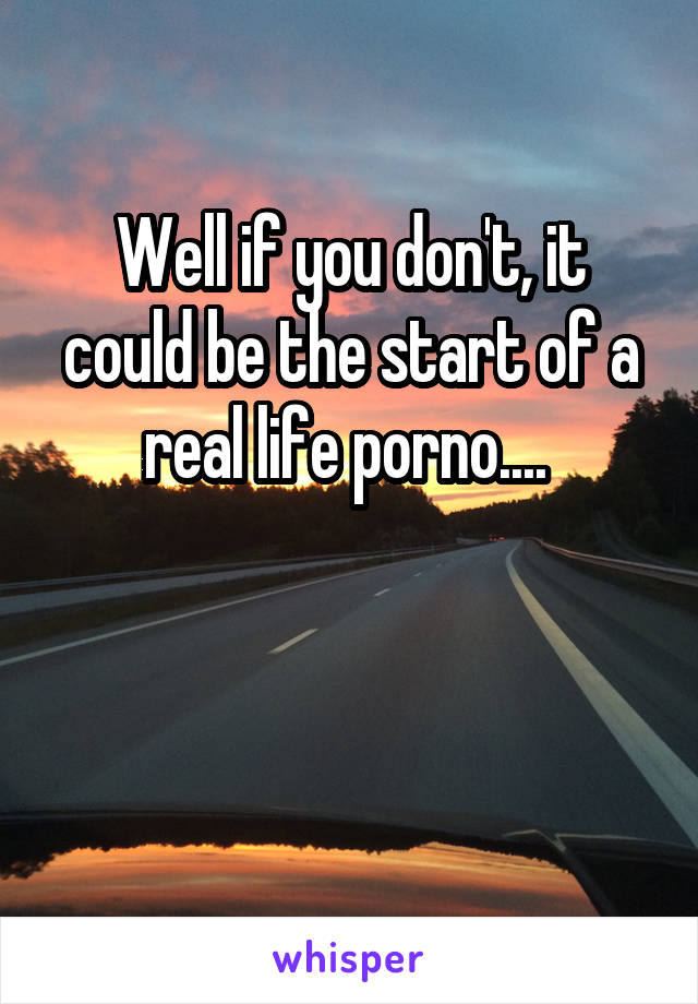 Well if you don't, it could be the start of a real life porno.... 



