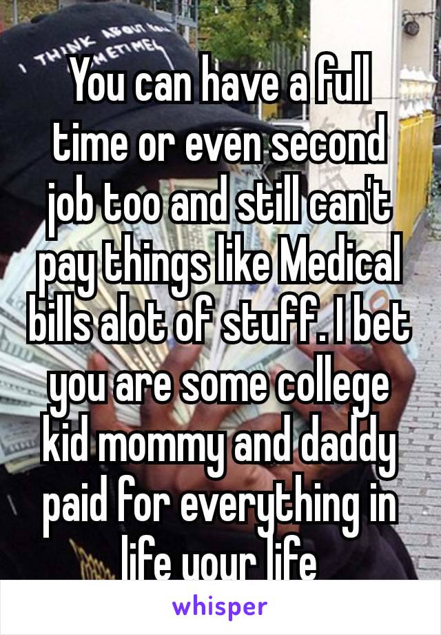 You can have a full time or even second job too and still can't pay things like Medical bills alot of stuff. I bet you are some college kid mommy and daddy paid for everything​ in life your life