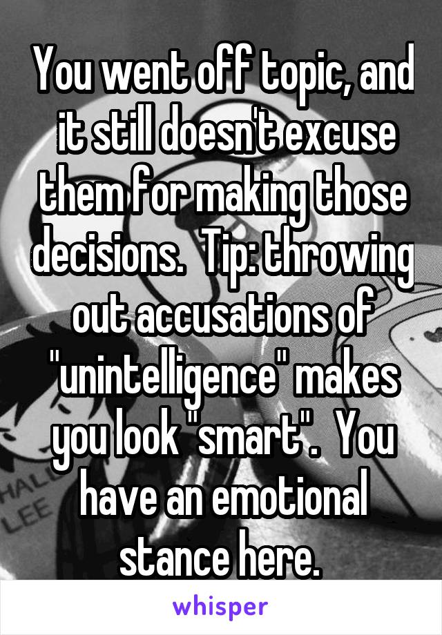 You went off topic, and  it still doesn't excuse them for making those decisions.  Tip: throwing out accusations of "unintelligence" makes you look "smart".  You have an emotional stance here. 