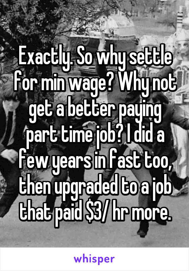 Exactly. So why settle for min wage? Why not get a better paying part time job? I did a few years in fast too, then upgraded to a job that paid $3/ hr more.