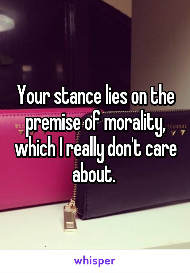 Your stance lies on the premise of morality, which I really don't care about. 