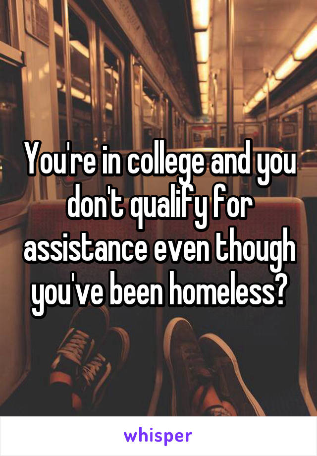 You're in college and you don't qualify for assistance even though you've been homeless?