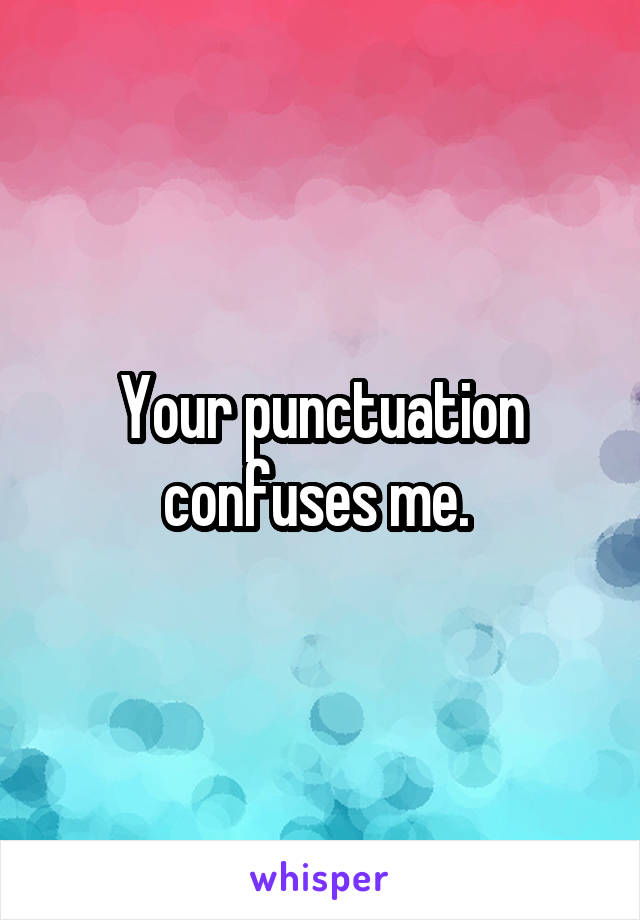 Your punctuation confuses me. 