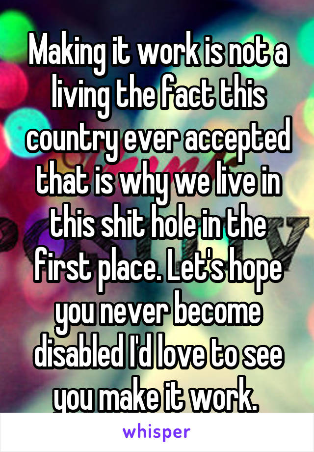 Making it work is not a living the fact this country ever accepted that is why we live in this shit hole in the first place. Let's hope you never become disabled I'd love to see you make it work. 