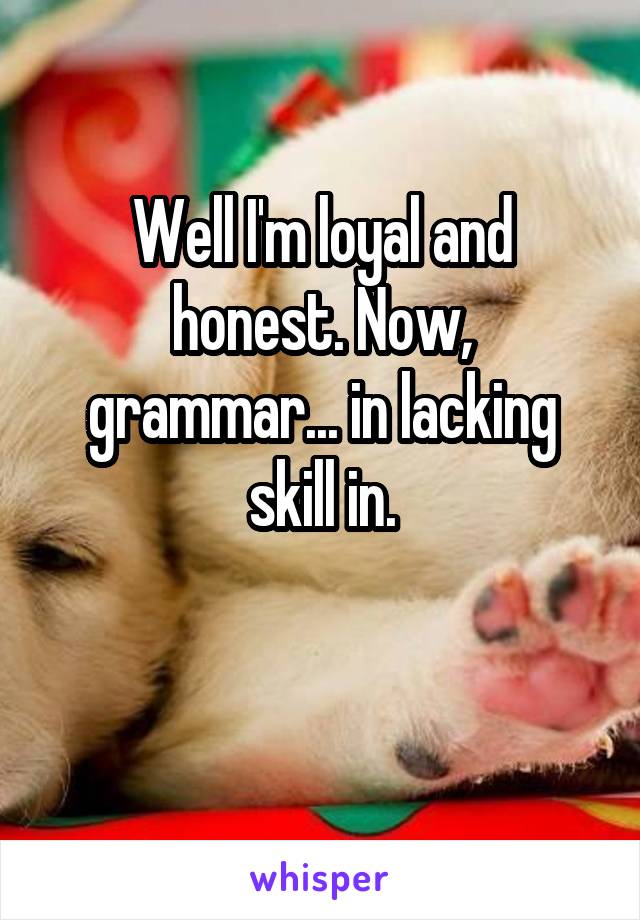 Well I'm loyal and honest. Now, grammar... in lacking skill in.

