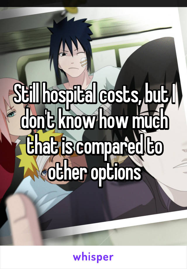 Still hospital costs, but I don't know how much that is compared to other options