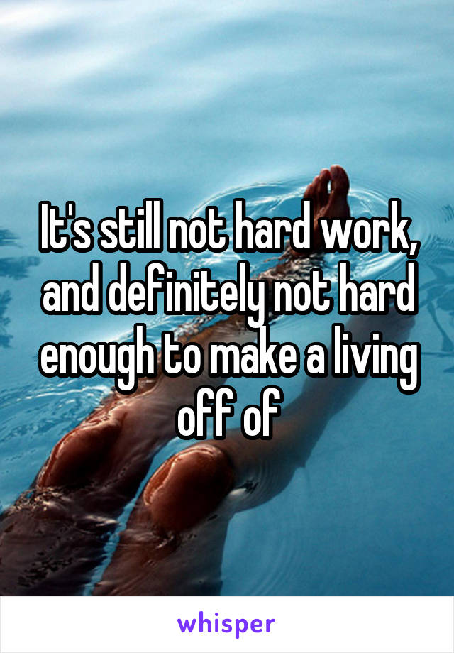 It's still not hard work, and definitely not hard enough to make a living off of