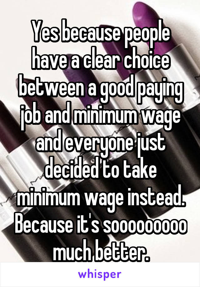 Yes because people have a clear choice between a good paying job and minimum wage and everyone just decided to take minimum wage instead. Because it's sooooooooo much better.