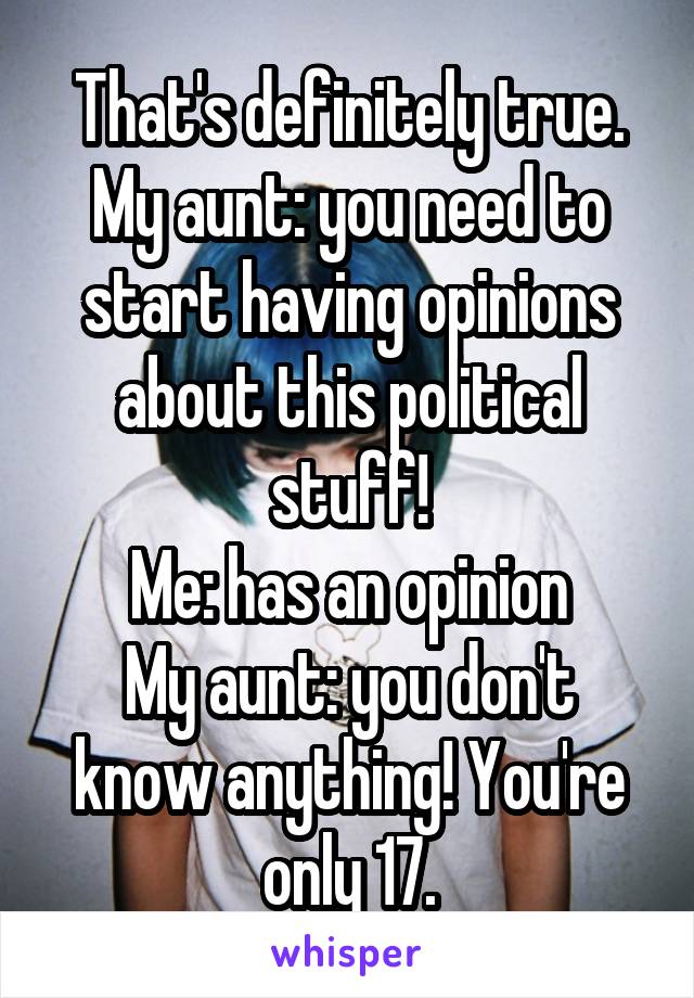 That's definitely true.
My aunt: you need to start having opinions about this political stuff!
Me: has an opinion
My aunt: you don't know anything! You're only 17.