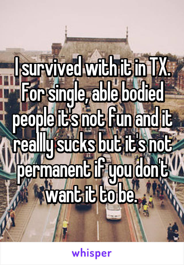I survived with it in TX. For single, able bodied people it's not fun and it reallly sucks but it's not permanent if you don't want it to be. 