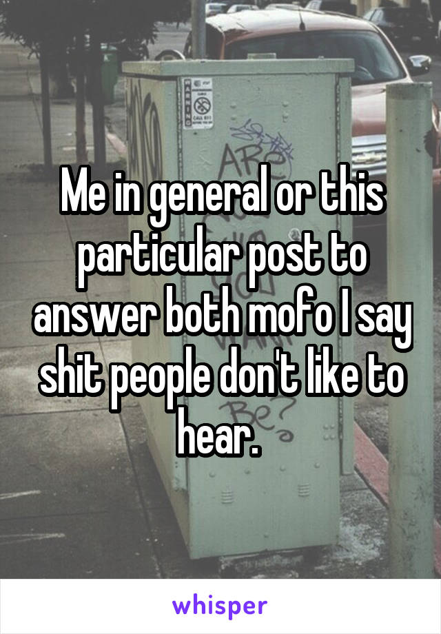 Me in general or this particular post to answer both mofo I say shit people don't like to hear. 