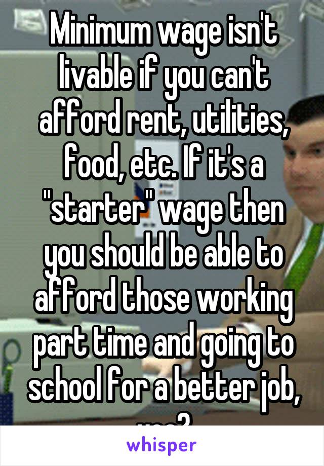Minimum wage isn't livable if you can't afford rent, utilities, food, etc. If it's a "starter" wage then you should be able to afford those working part time and going to school for a better job, yes?