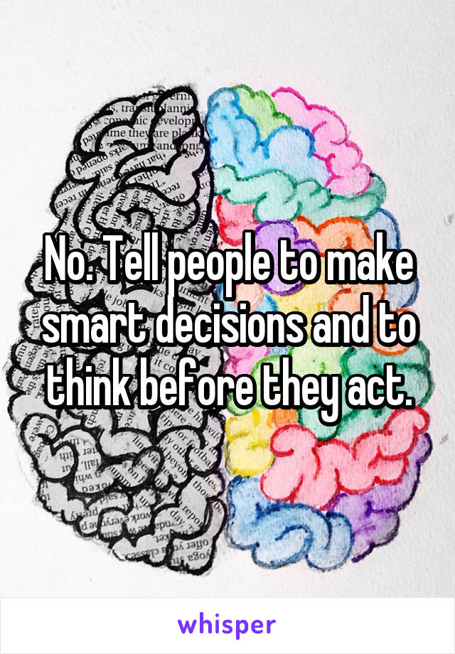 No. Tell people to make smart decisions and to think before they act.