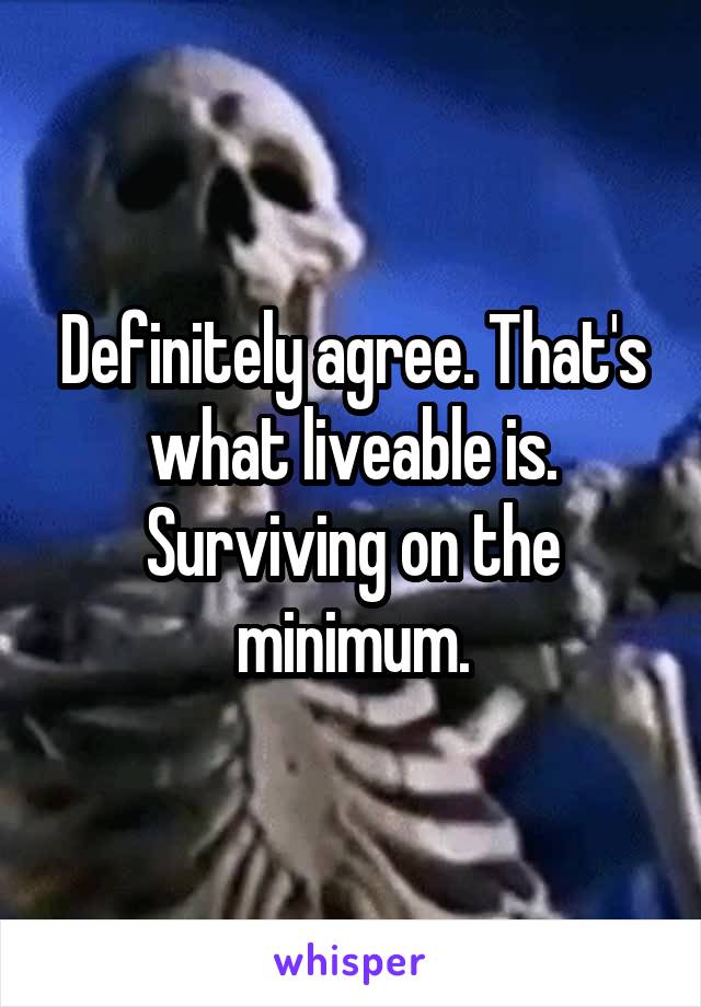 Definitely agree. That's what liveable is. Surviving on the minimum.