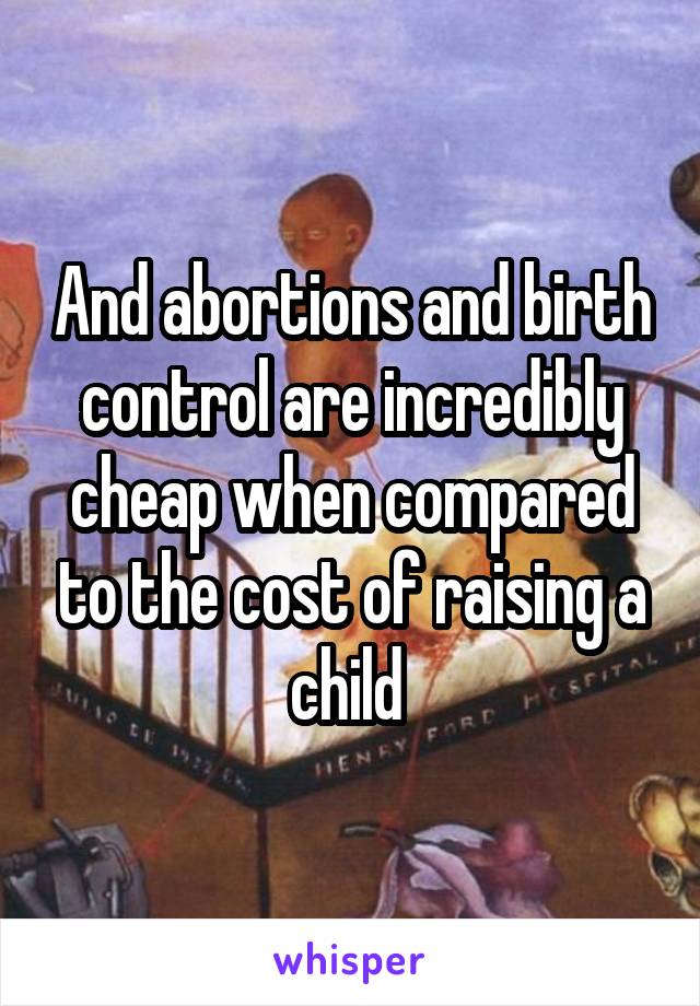 And abortions and birth control are incredibly cheap when compared to the cost of raising a child 