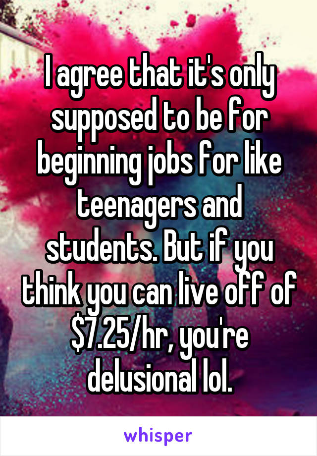 I agree that it's only supposed to be for beginning jobs for like teenagers and students. But if you think you can live off of $7.25/hr, you're delusional lol.