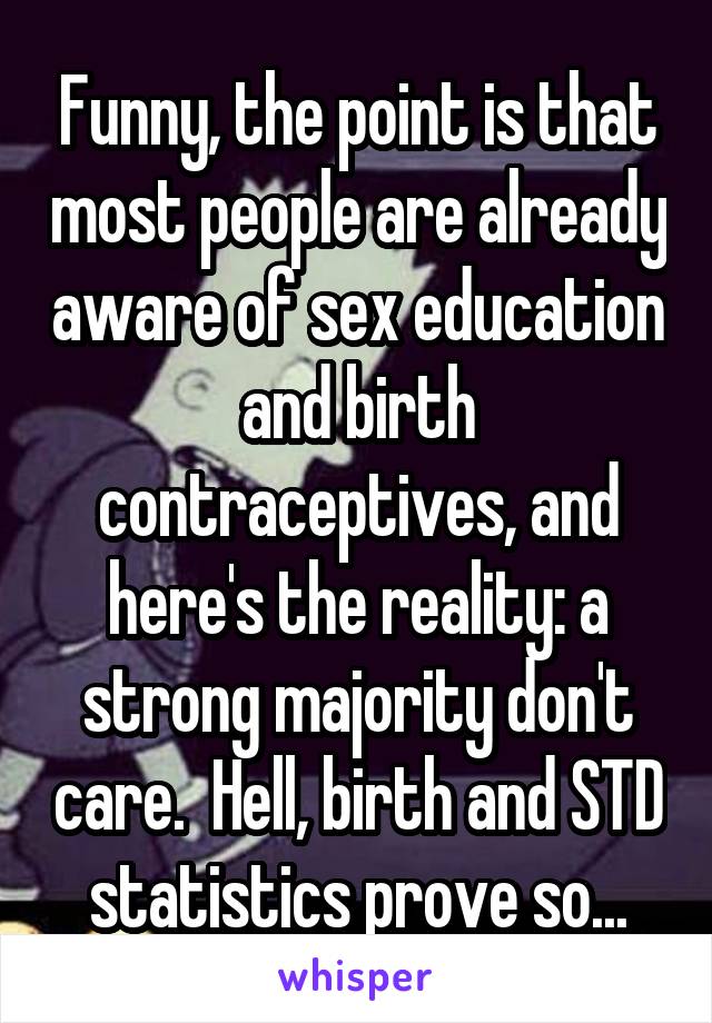 Funny, the point is that most people are already aware of sex education and birth contraceptives, and here's the reality: a strong majority don't care.  Hell, birth and STD statistics prove so...