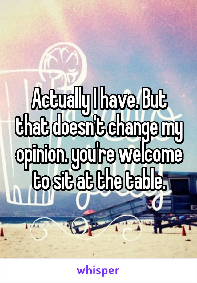 Actually I have. But that doesn't change my opinion. you're welcome to sit at the table.