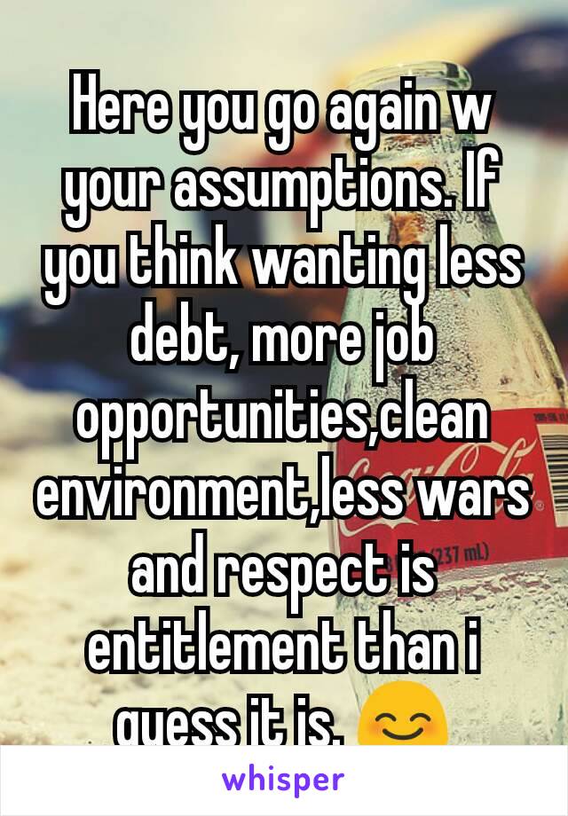 Here you go again w your assumptions. If you think wanting less debt, more job opportunities,clean environment,less wars and respect is entitlement than i guess it is. 😊