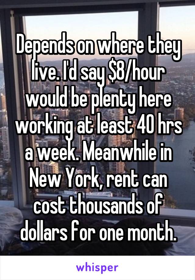 Depends on where they live. I'd say $8/hour would be plenty here working at least 40 hrs a week. Meanwhile in New York, rent can cost thousands of dollars for one month.
