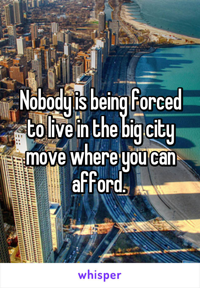 Nobody is being forced to live in the big city move where you can afford. 