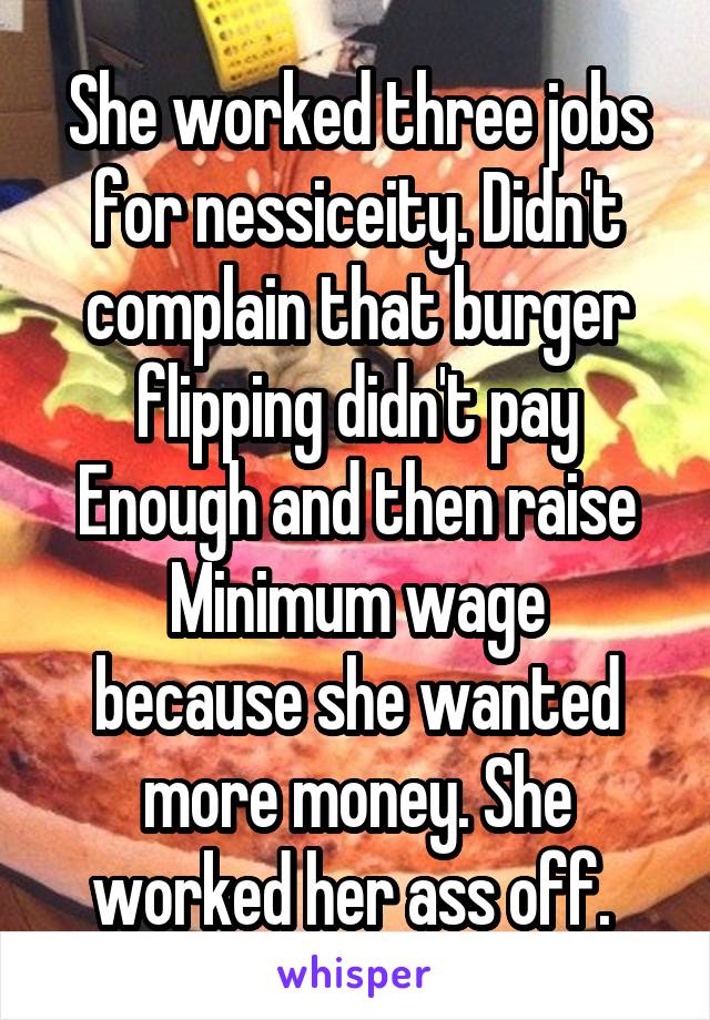 She worked three jobs for nessiceity. Didn't complain that burger flipping didn't pay
Enough and then raise
Minimum wage because she wanted more money. She worked her ass off. 