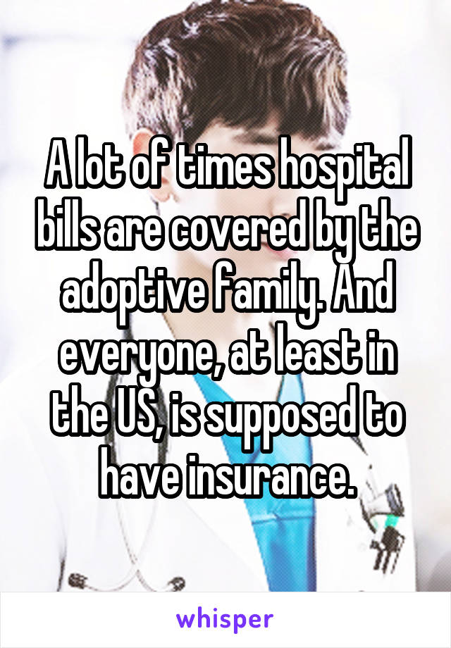 A lot of times hospital bills are covered by the adoptive family. And everyone, at least in the US, is supposed to have insurance.