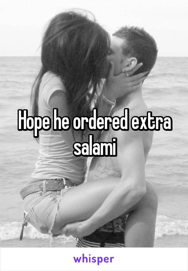 Hope he ordered extra salami