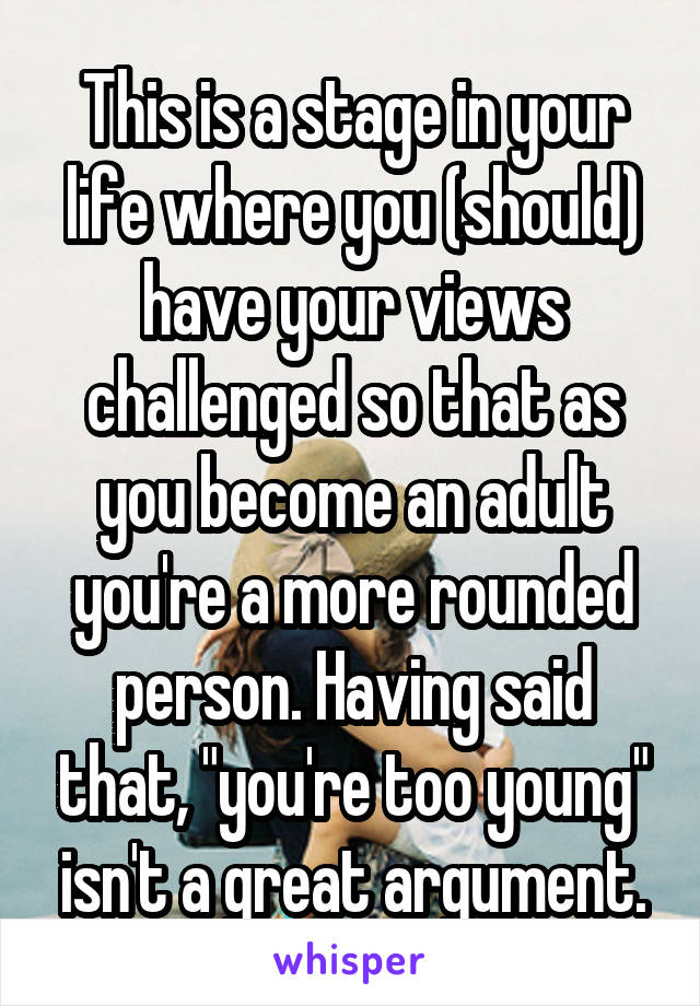 This is a stage in your life where you (should) have your views challenged so that as you become an adult you're a more rounded person. Having said that, "you're too young" isn't a great argument.