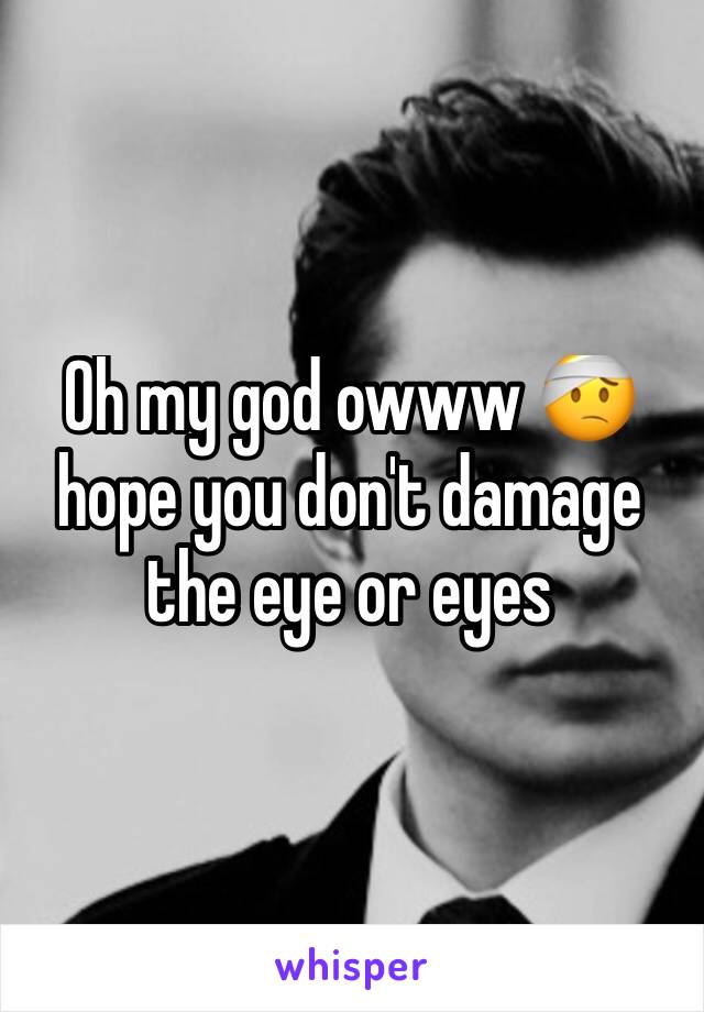 Oh my god owww 🤕 hope you don't damage the eye or eyes 