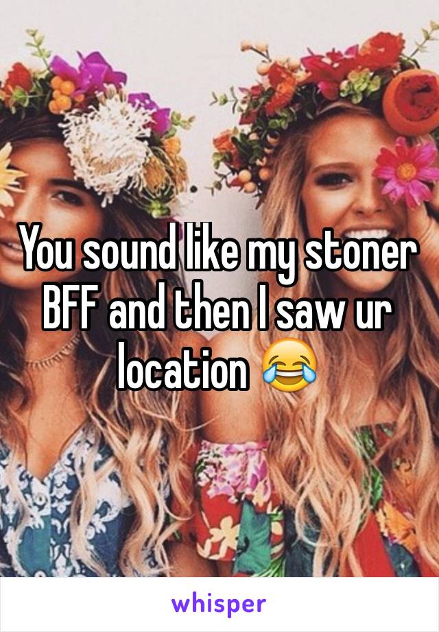 You sound like my stoner BFF and then I saw ur location 😂