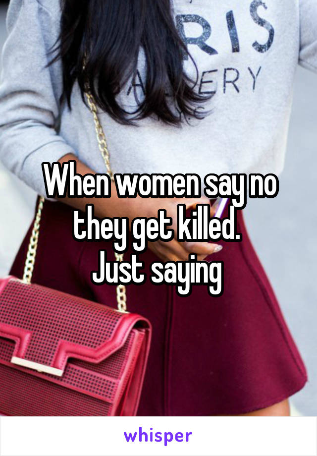 When women say no they get killed. 
Just saying 