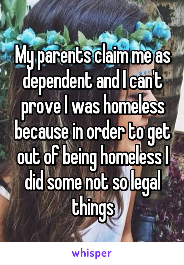 My parents claim me as dependent and I can't prove I was homeless because in order to get out of being homeless I did some not so legal things