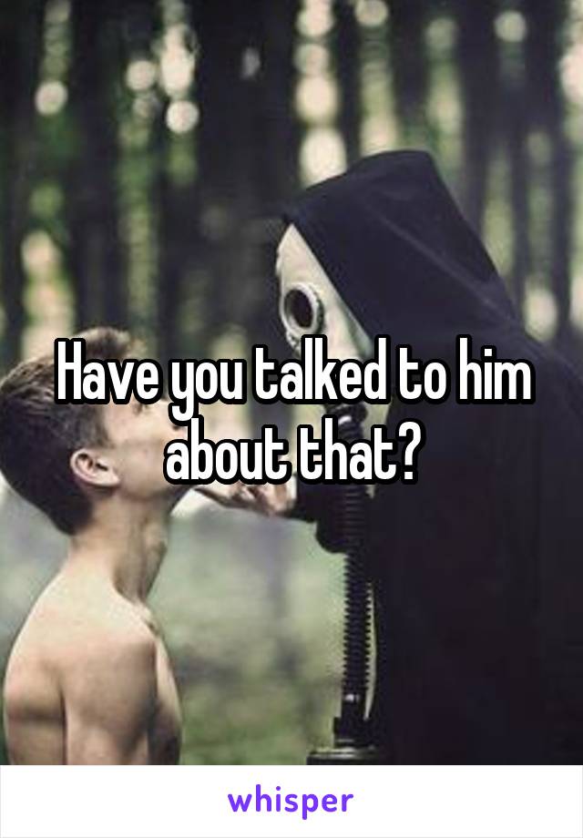 Have you talked to him about that?