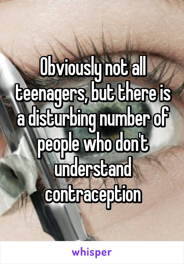 Obviously not all teenagers, but there is a disturbing number of people who don't understand contraception