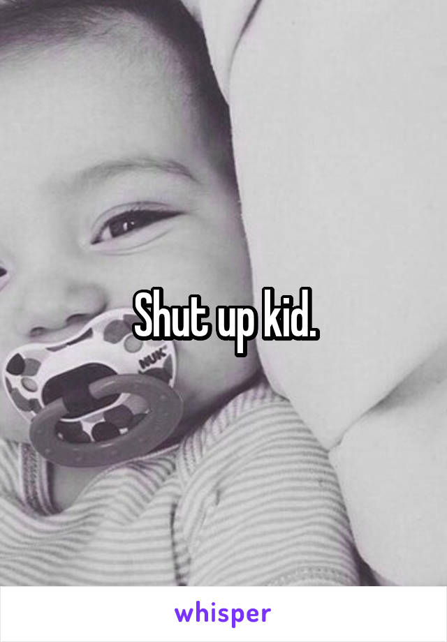 Shut up kid.