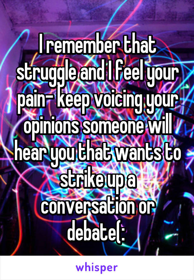 I remember that struggle and I feel your pain- keep voicing your opinions someone will hear you that wants to strike up a conversation or debate(: 