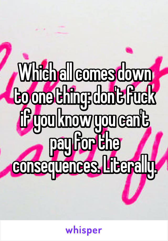 Which all comes down to one thing: don't fuck if you know you can't pay for the consequences. Literally.