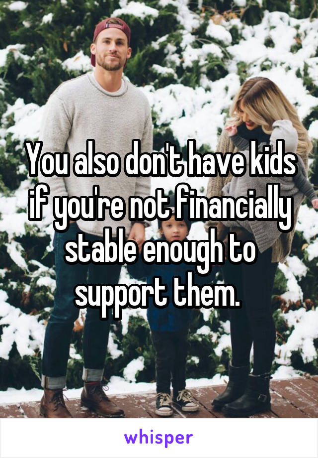 You also don't have kids if you're not financially stable enough to support them. 