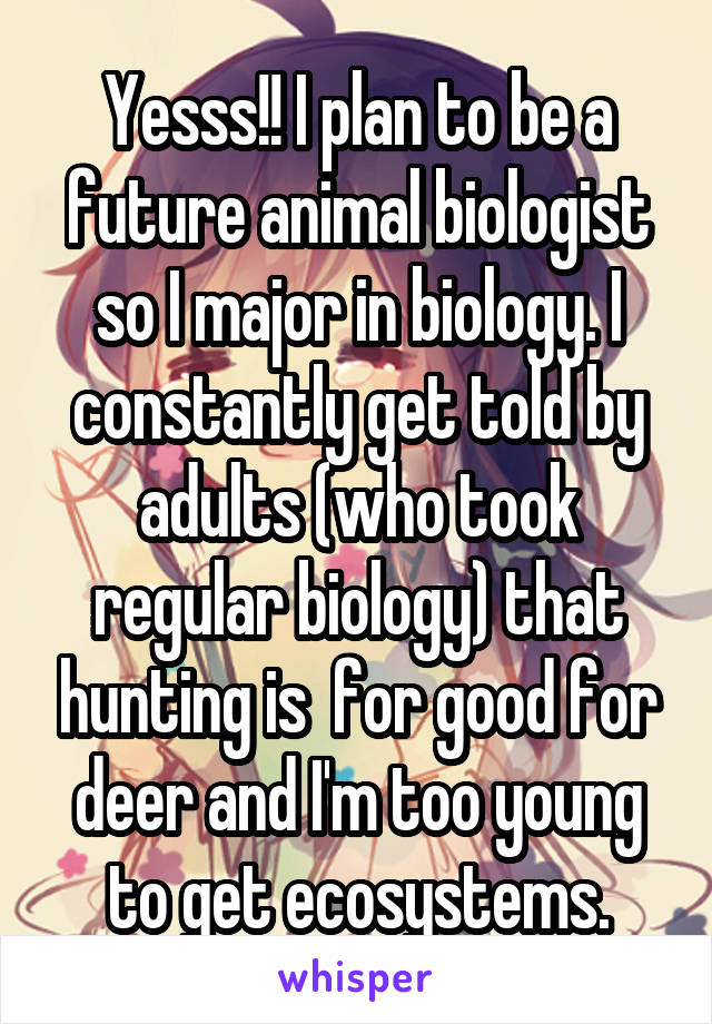 Yesss!! I plan to be a future animal biologist so I major in biology. I constantly get told by adults (who took regular biology) that hunting is  for good for deer and I'm too young to get ecosystems.