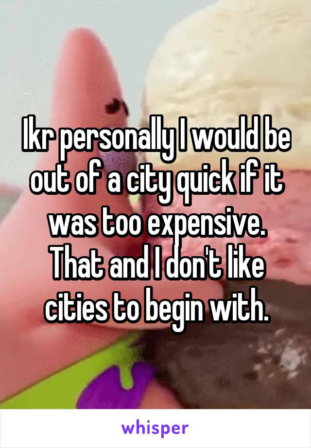 Ikr personally I would be out of a city quick if it was too expensive. That and I don't like cities to begin with.
