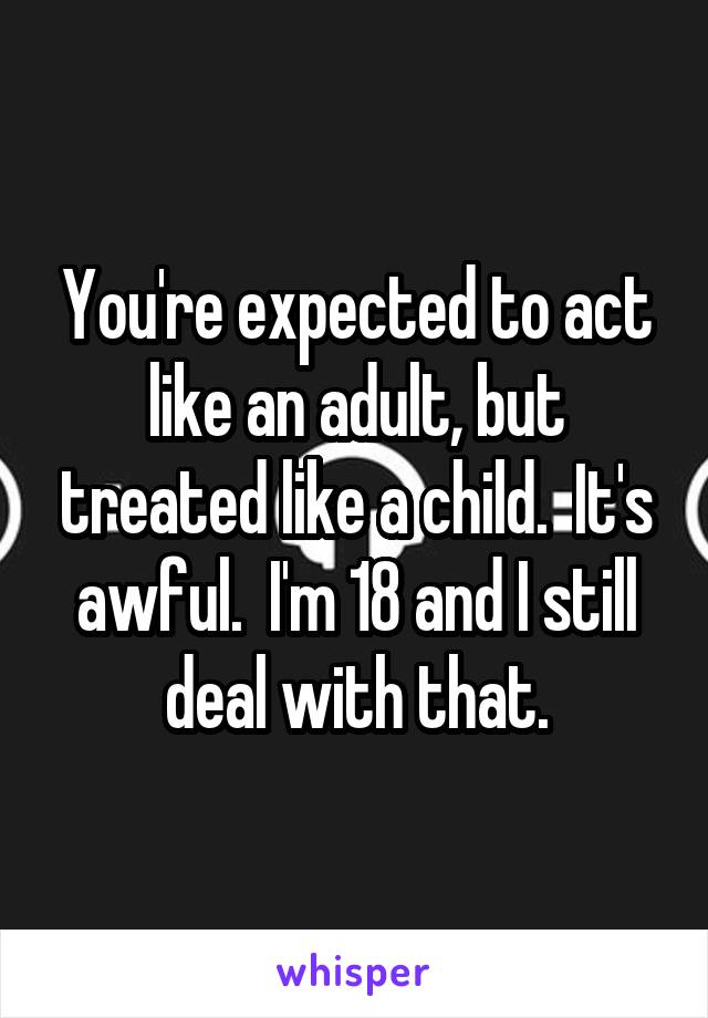 You're expected to act like an adult, but treated like a child.  It's awful.  I'm 18 and I still deal with that.