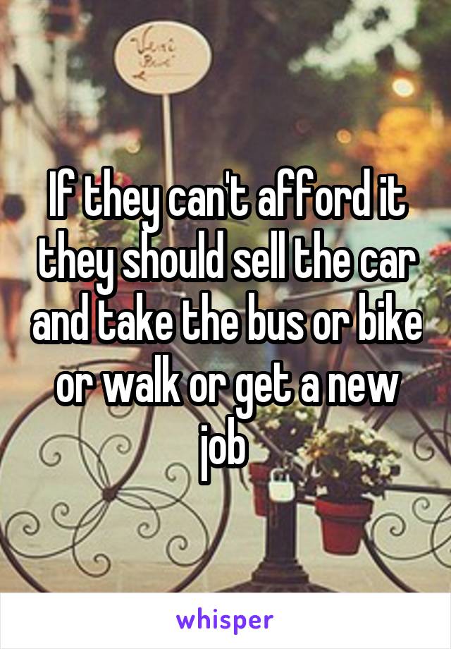 If they can't afford it they should sell the car and take the bus or bike or walk or get a new job 